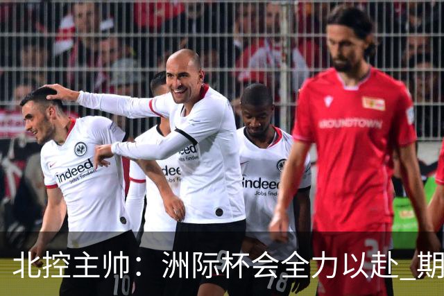 北控主帅：洲际杯会全力以赴 期待帮助球队建立新体系